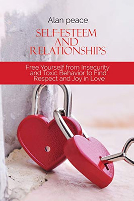 Self-Esteem and Relationships: Free Yourself from Insecurity and Toxic Behavior to Find Respect and Joy in Love - Paperback