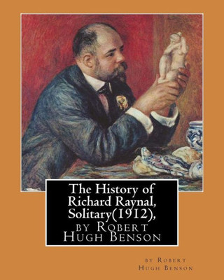The History Of Richard Raynal, Solitary(1912), By Robert Hugh Benson: Historical Novel (Original Version)