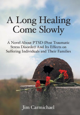 A Long Healing Come Slowly: A Novel About Ptsd (Post Traumatic Stress Disorder) And Its Effects On Suffering Individuals And Their Families