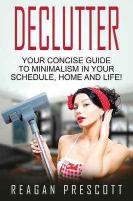 Declutter: Your Concise Guide To Minimalism In Your Schedule, Home And Life!