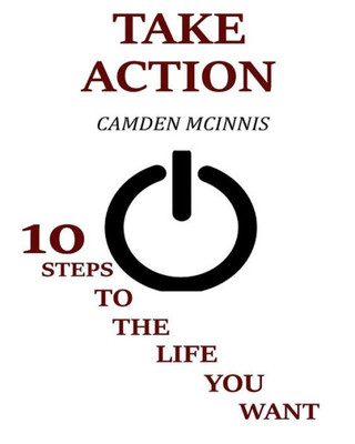 Take Action: 10 Steps To The Life You Want