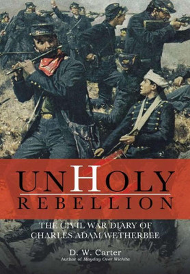 Unholy Rebellion: The Civil War Diary Of Charles Adam Wetherbee