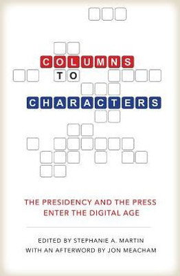 Columns To Characters: The Presidency And The Press Enter The Digital Age (Kenneth E. Montague Presidential Rhetoric Series)