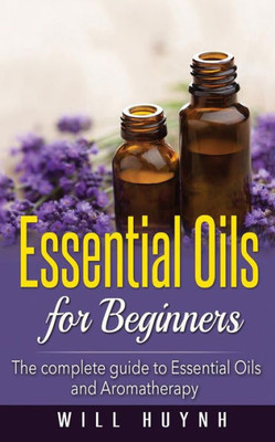 Essential Oils For Beginners: The Complete Guide To Essential Oils And Aromatherapy