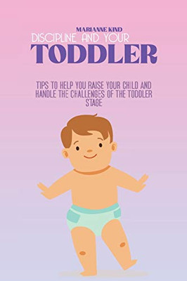 Discipline And Your Toddler: Tips to Help You Raise Your Child and Handle the Challenges of the Toddler Stage - Paperback