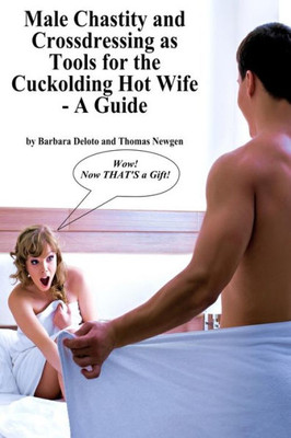 Male Chastity And Crossdressing As Tools For The Cuckolding Hot Wife - A Guide (Forced Feminization, Hot Wives, And Cuckolds)