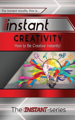 Instant Creativity: How To Be Creative Instantly!