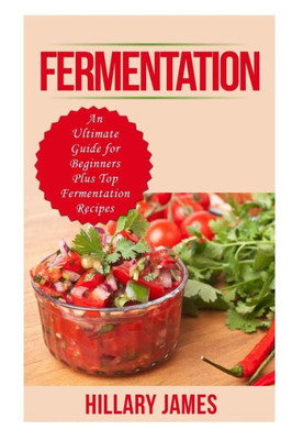 Fermentation: An Ultimate Guide For Beginners Plus Top Fermentation Recipes
