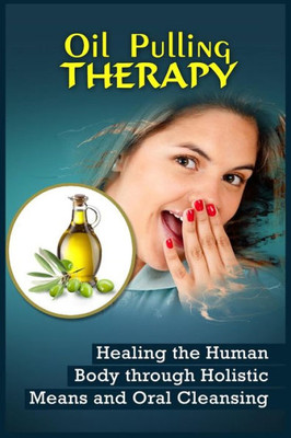 Oil Pulling Therapy: Healing The Human Body Through Holistic Means And Oral Cleansing