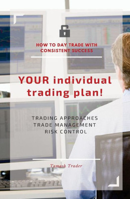 Your Individual Trading Plan! How To Day Trade With Consistent Success: Trading Approaches, Trade Management, Risk Control