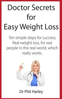 Doctor Secrets For Easy Weight Loss: Ten Simple Steps For Success; Real Weight Loss, For Real People In The Real World, Which Really Works