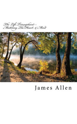The Life Triumphant - Mastering The Heart & Mind: Original Unedited Edition (The James Allen Collection)