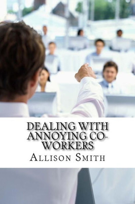 Dealing With Annoying Co-Workers: How To Make Your Professional Life Easier