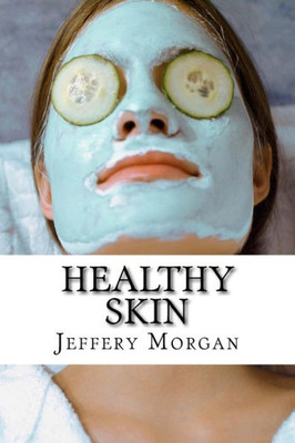Healthy Skin: A Guide To Get Healthy Skin In 30 Days