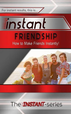 Instant Friendship: How To Make Friends Instantly!