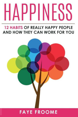 Happiness: 12 Habits Of Really Happy People & How They Can Work For You (12 Step Series On Happiness, Health,And Mental Well-Being.)