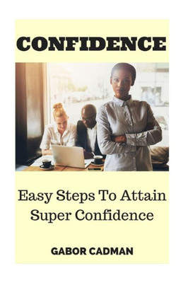 Confidence: Easy Steps To Attain Super Confidence. Self-Confidence, Overcome Self-Doubt, Low Self-Esteem (Self Esteem, Self Doubt, Overcome Anxiety, Overcome Fear, Boost Confidence)