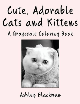 Cute, Adorable Cats And Kittens: A Grayscale Coloring Book