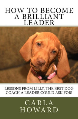 How To Become A Brilliant Leader: Leadership Lessons From Lilly, The Best Dog Coach A Leader Could Ask For! (The Coaching Series)