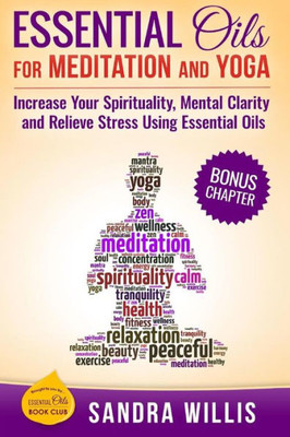 Essential Oils For Meditation And Yoga: Increase Your Spirituality, Mental Clarity And Relieve Stress Using Essential Oils (Essential Oils Book Club)