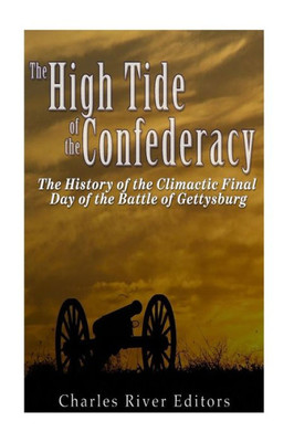 The High Tide Of The Confederacy: The History Of The Climactic Final Day Of The Battle Of Gettysburg