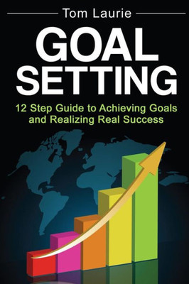 Goal Setting: 12 Step Guide To Achieving Goals And Realizing Real Success (Business Success, Successful Habits, Goal Setting)