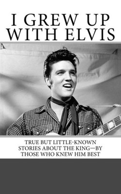 I Grew Up With Elvis: True But Little-Known Stories About The KingBy Those Who Knew Him Best