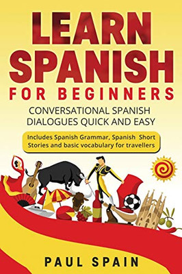 Learn Spanish for Beginners: Conversational Spanish Dialogues Quick and Easy. Includes Spanish Grammar, Spanish Short Stories and basic vocabulary for travellers