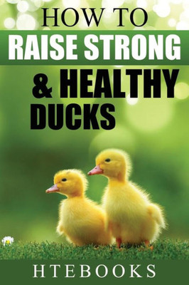 How To Raise Strong & Healthy Ducks: Quick Start Guide ("How To" Books)