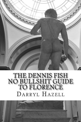 The Dennis Fish No Bullshit Guide To Florence: A Five Day Rampage. (The Dennis Fish No Bullshit Guides)