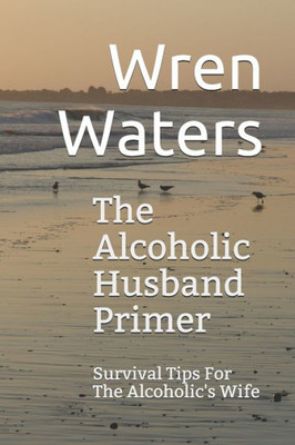 The Alcoholic Husband Primer: Survival Tips For The Alcoholic'S Wife