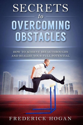 Secrets To Overcoming Obstacles: How To Achieve Breakthroughs And Realize Your Full Potential