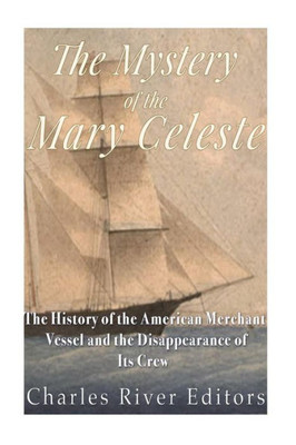 The Mystery Of The Mary Celeste: The History Of The American Merchant Vessel And The Disappearance Of Its Crew