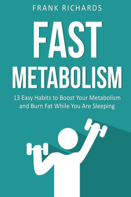 Fast Metabolism: 13 Easy Habits To Boost Your Metabolism And Burn Fat While You (Fast Metabolism Diet, Metabolism Miracle, Metabolism Books)
