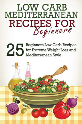 Low Carb: Low Carb Cookbook And Low Carb Recipes: 25 Low Carb Beginners Recipes For Extreme Weight Loss And Mediterranean Style