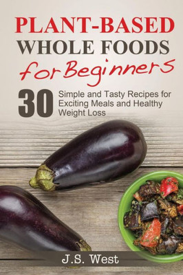 Whole Foods: Plant-Based Whole Foods For Beginners: 30 Simple And Tasty Recipes For Exciting Meals And Healthy Weight Loss