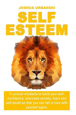 Self Esteem: 11 Proven Mindsets To Build Your Self-Confidence, Overcome Anxiety, Fears And Self-Doubt So That You Can Fall In Love With Yourself Again.