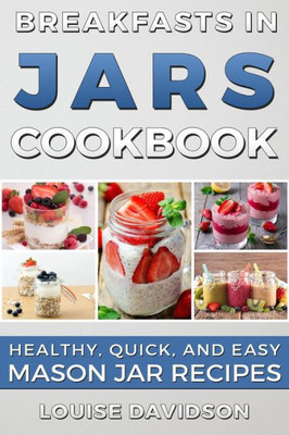 Breakfasts In Jars Cookbook: Healthy, Quick And Easy Mason Jar Recipes