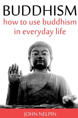 Buddhism: How To Use Buddhism In Everyday Life