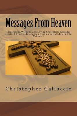 Messages From Heaven: Inspiration, Wisdom, And Loving Correction Messages Received By An Ordinary Man From An Extraordinary God