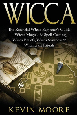 Wicca: The Essential Wicca Beginner'S Guide - Wicca Magick & Spell Casting, Wicca Beliefs, Wicca Symbols & Witchcraft Rituals (Wiccan Tips, Wicca Crystals, Candles, Stones & Herbalism)