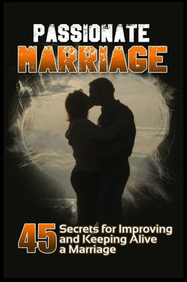 Passionate Marriage: 45 Secrets For Improving And Keeping Alive A Marriage