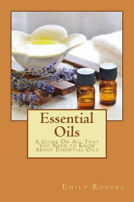 Essential Oils: A Guide On All That You Need To Know About Essential Oils