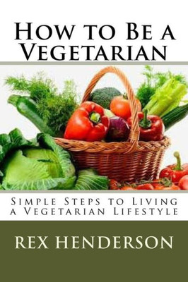 How To Be A Vegetarian: Simple Steps To Living A Vegetarian Lifestyle