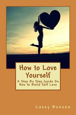 How To Love Yourself: A Step By Step Guide On How To Build Self Love