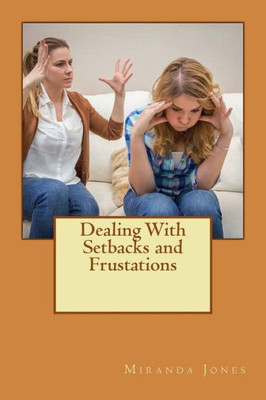 Dealing With Setbacks And Frustations: A Step By Step Guide To Dealing With Your Frustrations