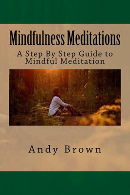 Mindfulness Meditations: A Step By Step Guide To Mindful Meditation
