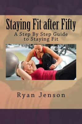 Staying Fit After Fifty: A Step By Step Guide To Staying Fit