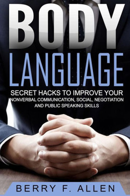 Body Language Secret Hacks To Improve Your Nonverbal Communication, Social, Negotiation And Public Speaking Skills (Quick & Easy Psychology Mastery Training Of Reading People Fast)