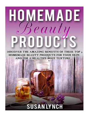 Homemade Beauty Products: Discover The Amazing Benefits Of These Top 9 Homemade Beauty Products For Your Skin And For A Healthy Body Texture